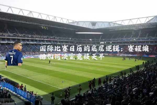 国际比赛日历的底层逻辑：赛程编排如何决定竞技天平