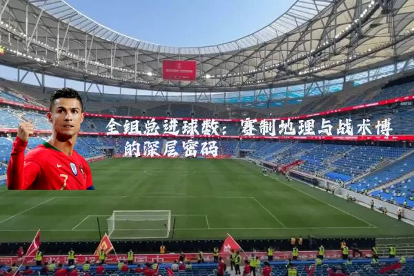 全组总进球数:赛制地理与战术博弈的深层密码