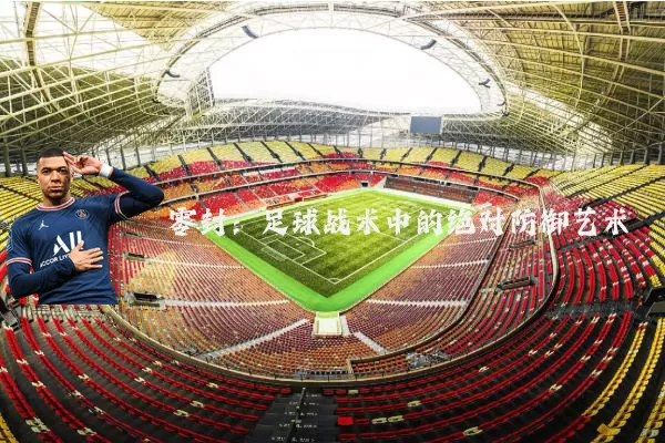 零封：足球战术中的绝对防御艺术