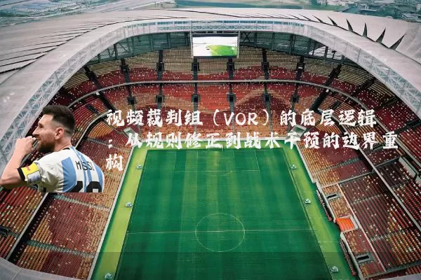 视频裁判组（VOR）的底层逻辑：从规则修正到战术干预的边界重构