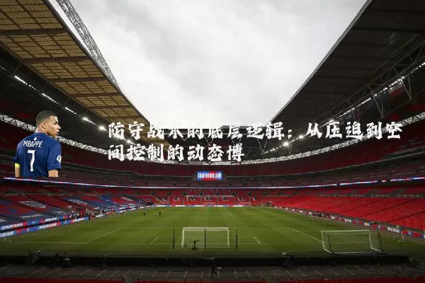 防守战术的底层逻辑：从压迫到空间控制的动态博弈