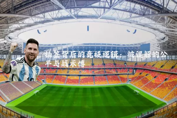 抽签背后的竞技逻辑:被误解的公平与战术博弈