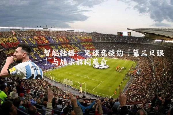 智能转播：足球竞技的「第三只眼」与战术解构革命