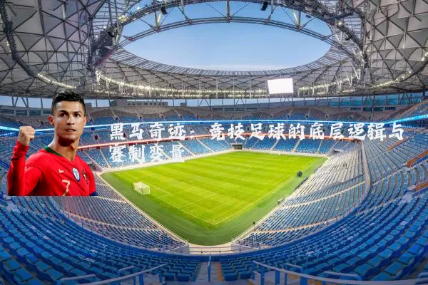 黑马奇迹:竞技足球的底层逻辑与赛制变量