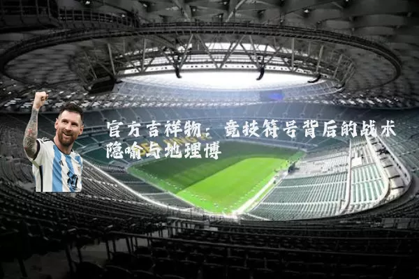 官方吉祥物：竞技符号背后的战术隐喻与地理博弈