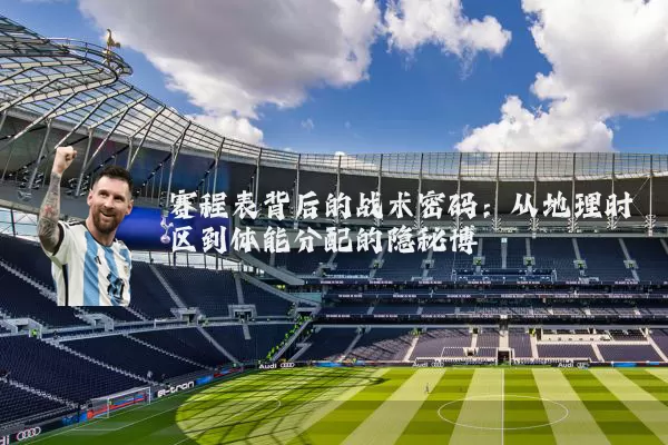 赛程表背后的战术密码：从地理时区到体能分配的隐秘博弈