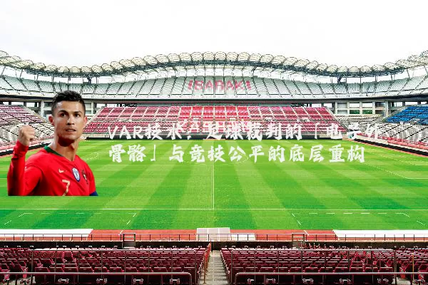 VAR技术：足球裁判的「电子外骨骼」与竞技公平的底层重构